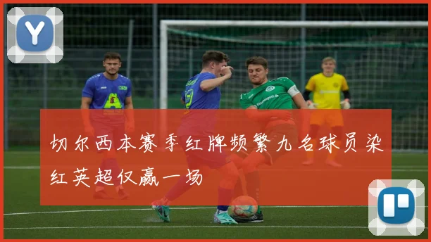 切尔西本赛季红牌频繁九名球员染红英超仅赢一场
