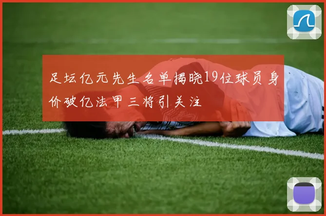足坛亿元先生名单揭晓19位球员身价破亿法甲三将引关注