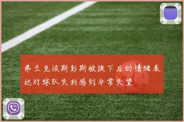 弗兰克谈斯彭斯被换下后的情绪表达对球队失利感到非常失望