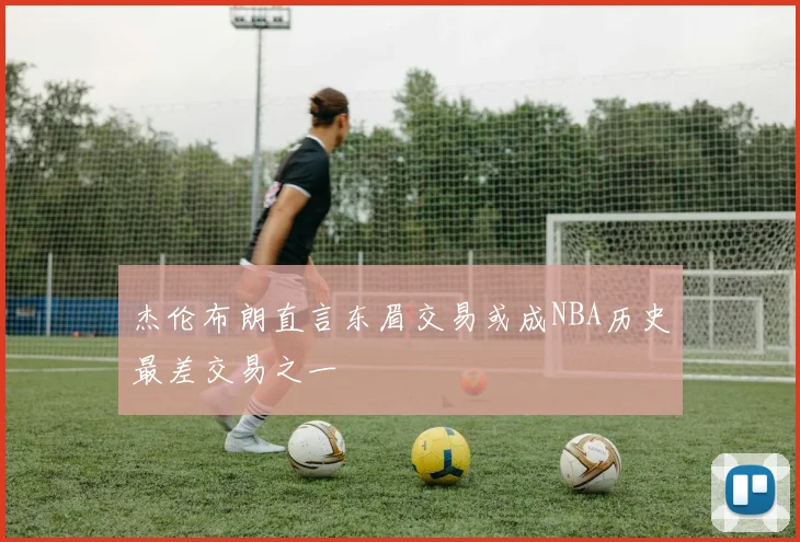 杰伦布朗直言东眉交易或成NBA历史最差交易之一