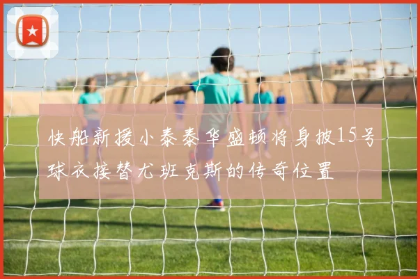 快船新援小泰泰华盛顿将身披15号球衣接替尤班克斯的传奇位置