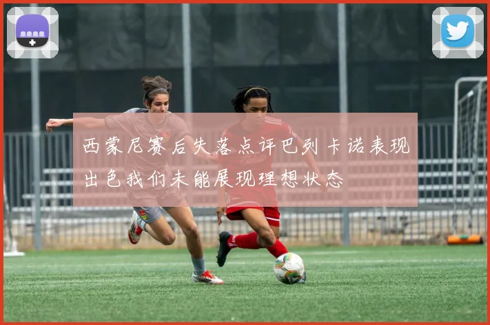 西蒙尼赛后失落点评巴列卡诺表现出色我们未能展现理想状态
