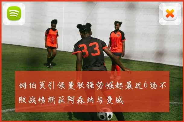 姆伯莫引领曼联强势崛起最近6场不败战绩斩获阿森纳与曼城