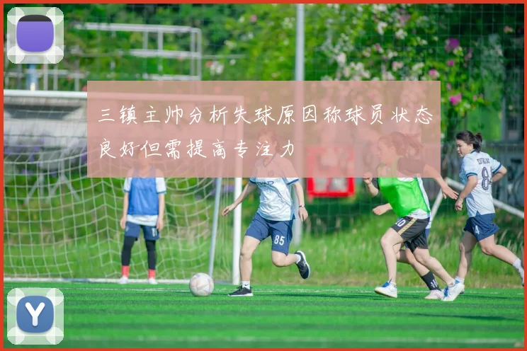 三镇主帅分析失球原因称球员状态良好但需提高专注力