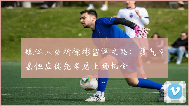 媒体人分析徐彬留洋之路：勇气可嘉但应优先考虑上场机会