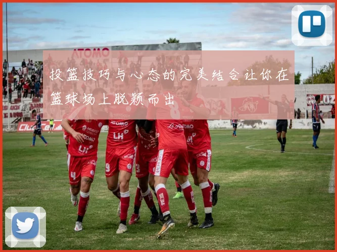 投篮技巧与心态的完美结合让你在篮球场上脱颖而出