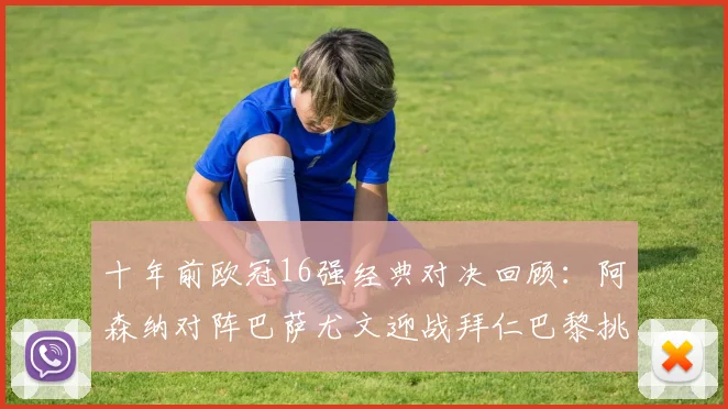 十年前欧冠16强经典对决回顾：阿森纳对阵巴萨尤文迎战拜仁巴黎挑战切尔西