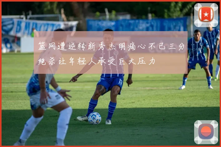 篮网遭逆转新秀杰明痛心不已三分绝杀让年轻人承受巨大压力