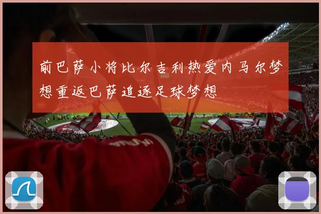 前巴萨小将比尔吉利热爱内马尔梦想重返巴萨追逐足球梦想
