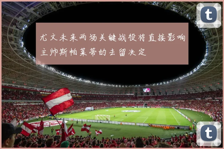 尤文未来两场关键战役将直接影响主帅斯帕莱蒂的去留决定