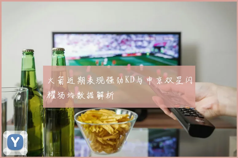火箭近期表现强劲KD与申京双星闪耀场均数据解析