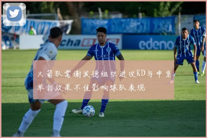火箭队需谢泼德组织进攻KD与申京单打效果不佳影响球队表现