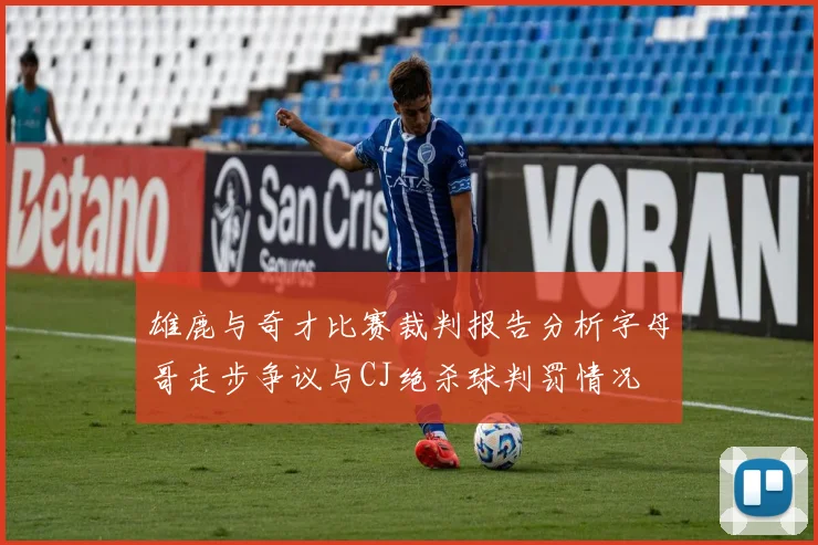 雄鹿与奇才比赛裁判报告分析字母哥走步争议与CJ绝杀球判罚情况