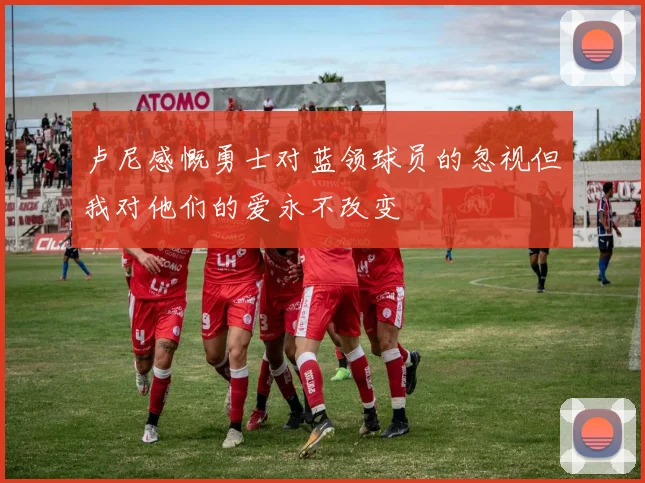 卢尼感慨勇士对蓝领球员的忽视但我对他们的爱永不改变