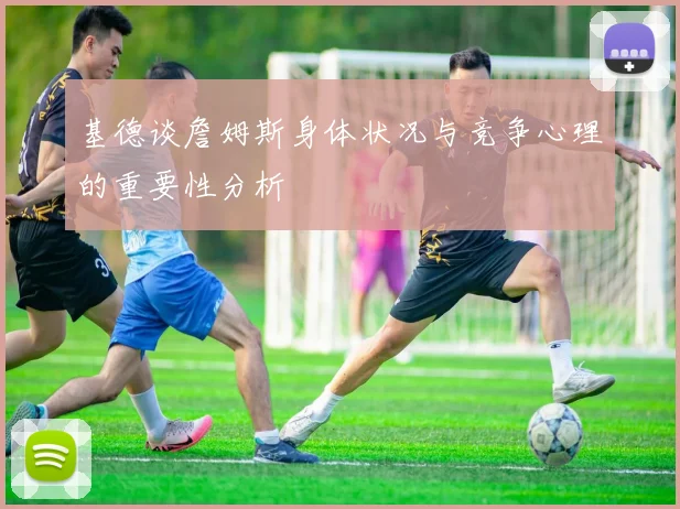 基德谈詹姆斯身体状况与竞争心理的重要性分析