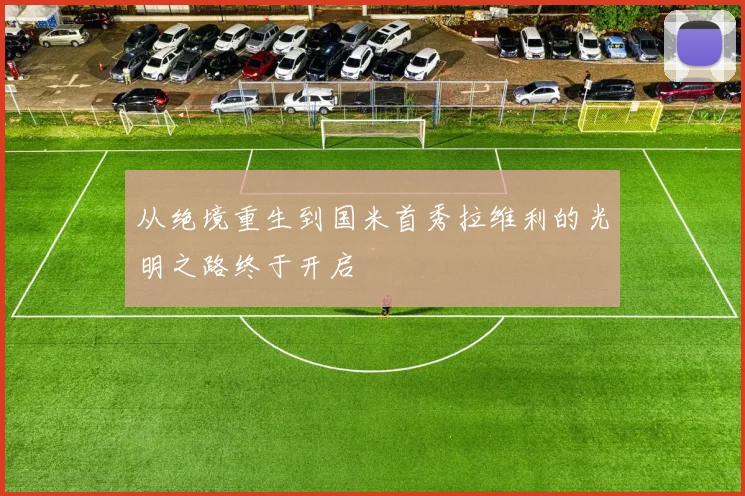 从绝境重生到国米首秀拉维利的光明之路终于开启