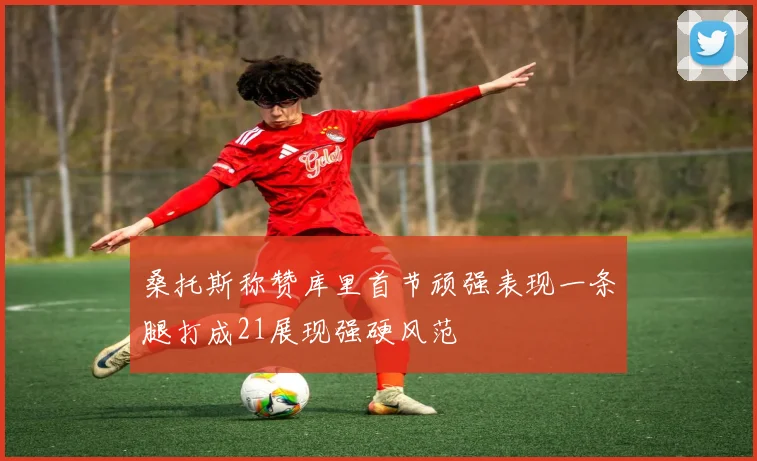 桑托斯称赞库里首节顽强表现一条腿打成21展现强硬风范