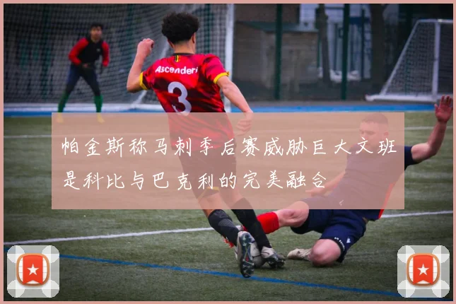 帕金斯称马刺季后赛威胁巨大文班是科比与巴克利的完美融合