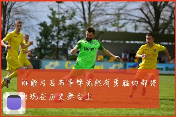 谁能与吕布争锋竟然有勇猛的部将出现在历史舞台上