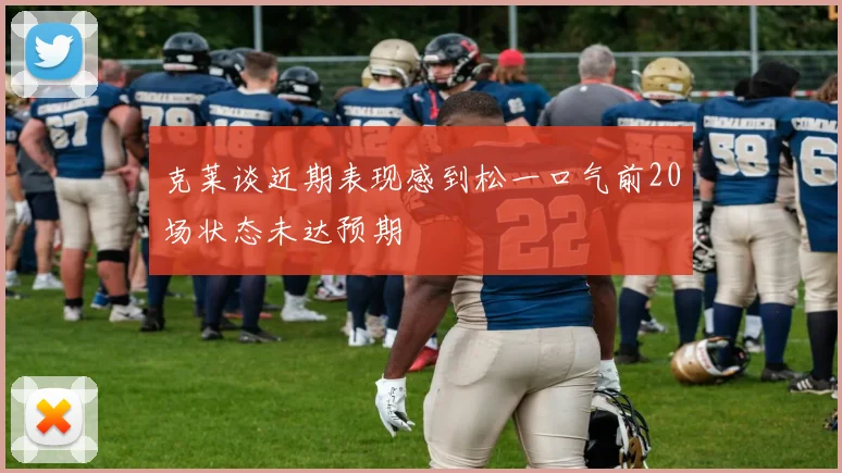 克莱谈近期表现感到松一口气前20场状态未达预期