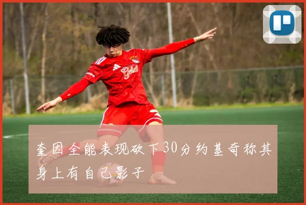 奎因全能表现砍下30分约基奇称其身上有自己影子
