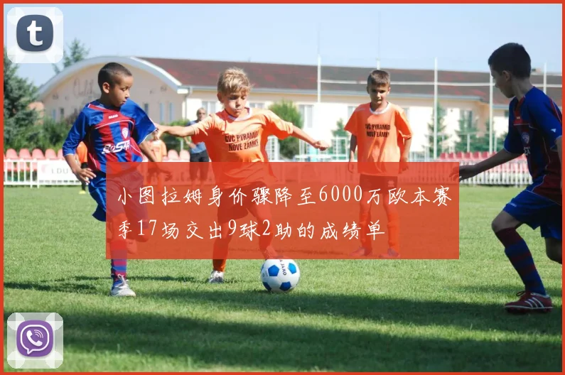 小图拉姆身价骤降至6000万欧本赛季17场交出9球2助的成绩单